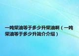 一吨柴油等于多少升柴油啊（一吨柴油等于多少升简介介绍）