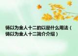 铸以为金人十二的以是什么用法（铸以为金人十二简介介绍）