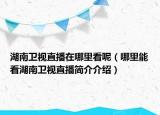 湖南卫视直播在哪里看呢（哪里能看湖南卫视直播简介介绍）