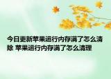 今日更新苹果运行内存满了怎么清除 苹果运行内存满了怎么清理