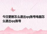 今日更新怎么退出qq账号电脑怎么退出qq账号