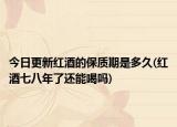 今日更新红酒的保质期是多久(红酒七八年了还能喝吗)