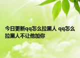 今日更新qq怎么拉黑人 qq怎么拉黑人不让他加你