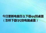 今日更新电脑怎么下载qq到桌面（怎样下载QQ到电脑桌面）
