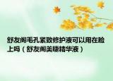 舒友阁毛孔紧致修护液可以用在脸上吗（舒友阁美睫精华液）