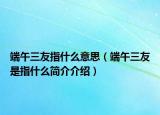 端午三友指什么意思（端午三友是指什么简介介绍）
