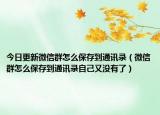 今日更新微信群怎么保存到通讯录（微信群怎么保存到通讯录自己又没有了）