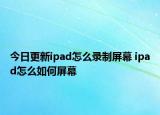 今日更新ipad怎么录制屏幕 ipad怎么如何屏幕