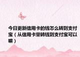 今日更新信用卡的钱怎么转到支付宝（从信用卡里转钱到支付宝可以嘛）