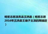 明星志愿演员表沈浩晨（明星志愿 2016年沈浩晨王瑞子主演的网络剧）