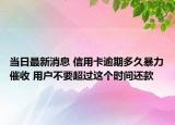 当日最新消息 信用卡逾期多久暴力催收 用户不要超过这个时间还款