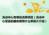 洗浴中心有哪些消费项目（洗浴中心里面的服务都有什么啊简介介绍）