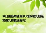 今日更新哺乳期多久好(哺乳期经常做乳腺疏通好吗)