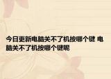 今日更新电脑关不了机按哪个键 电脑关不了机按哪个键呢