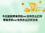 今日更新苹果手机rar文件怎么打开 苹果手机rar文件怎么打开方式