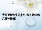 今日更新热牛奶多久(鲜牛奶加热几分钟最好)