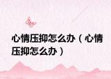 心情压抑怎么办（心情压抑怎么办）