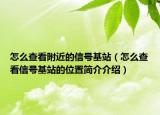 怎么查看附近的信号基站（怎么查看信号基站的位置简介介绍）