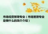 市场经营管理专业（市场管理专业是做什么的简介介绍）