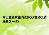 今日更新水箱清洗多久(发动机清洗多久一次)