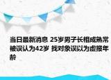 当日最新消息 25岁男子长相成熟常被误认为42岁 找对象误以为虚报年龄