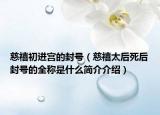 慈禧初进宫的封号（慈禧太后死后封号的全称是什么简介介绍）