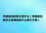 市场定位的意义是什么（市场定位的含义及特征是什么简介介绍）