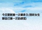 今日更新第一次要多久(想听女生聊自己第一次的感觉)