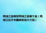 鸭绿江是哪里鸭绿江是哪个省（鸭绿江位于中国哪里简介介绍）