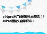 p40pro出厂时候镜头有膜吗（P40Pro后镜头自带膜吗）