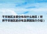 干旱地区主要分布在什么地区（世界干旱地区的分布及原因简介介绍）
