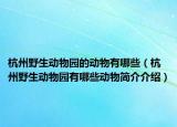 杭州野生动物园的动物有哪些（杭州野生动物园有哪些动物简介介绍）