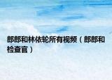 郎郎和林依轮所有视频（郎郎和检查官）