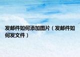发邮件如何添加图片（发邮件如何发文件）