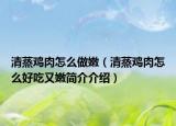 清蒸鸡肉怎么做嫩（清蒸鸡肉怎么好吃又嫩简介介绍）
