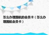 怎么办理国航的会员卡（怎么办理国航会员卡）