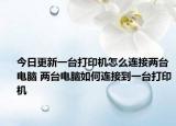 今日更新一台打印机怎么连接两台电脑 两台电脑如何连接到一台打印机