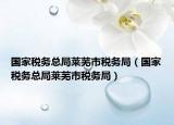国家税务总局莱芜市税务局（国家税务总局莱芜市税务局）