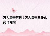 万古霉素百科（万古霉素是什么简介介绍）