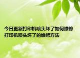 今日更新打印机喷头坏了如何维修 打印机喷头坏了的维修方法