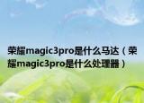荣耀magic3pro是什么马达（荣耀magic3pro是什么处理器）
