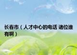 长春市（人才中心的电话 诸位谁有啊）