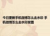 今日更新手机微博怎么去水印 手机微博怎么去水印发图