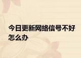 今日更新网络信号不好怎么办