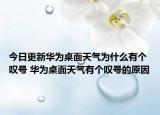 今日更新华为桌面天气为什么有个叹号 华为桌面天气有个叹号的原因