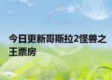 今日更新哥斯拉2怪兽之王票房