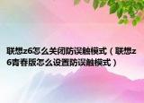 联想z6怎么关闭防误触模式（联想z6青春版怎么设置防误触模式）