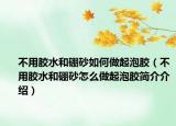 不用胶水和硼砂如何做起泡胶（不用胶水和硼砂怎么做起泡胶简介介绍）