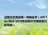 迈克尔杰克逊第一专辑名字（Off The Wall 1979年迈克尔杰克逊发行的专辑）