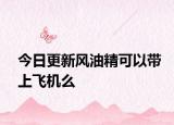 今日更新风油精可以带上飞机么